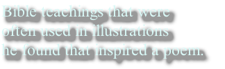 Bible teachings that were 
often used in illustrations 
he found that inspired a poem. 
