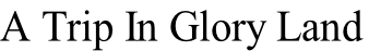 A Trip In Glory Land
