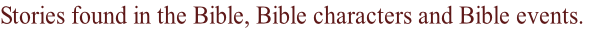 Stories found in the Bible, Bible characters and Bible events.
